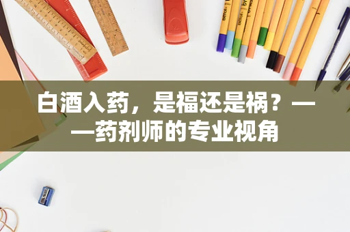白酒入药，是福还是祸？——药剂师的专业视角
