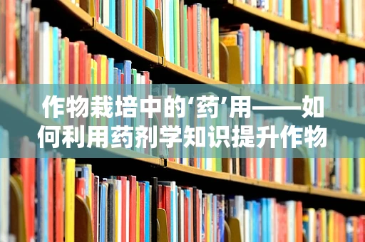 作物栽培中的‘药’用——如何利用药剂学知识提升作物健康？