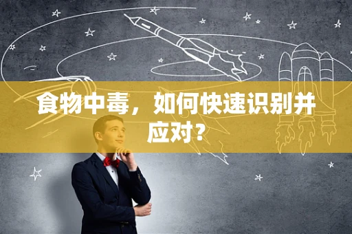 食物中毒，如何快速识别并应对？