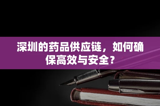 深圳的药品供应链，如何确保高效与安全？