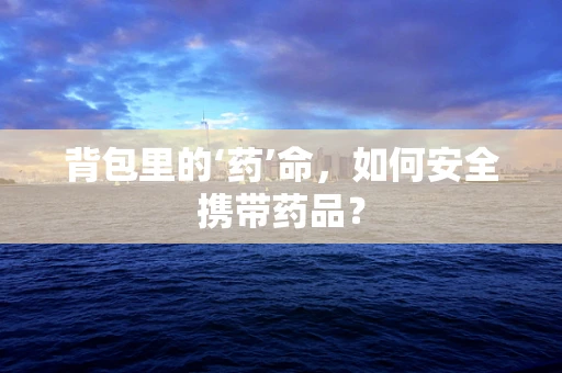 背包里的‘药’命，如何安全携带药品？