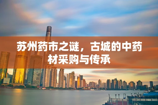 苏州药市之谜，古城的中药材采购与传承