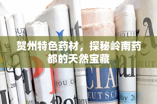 贺州特色药材，探秘岭南药都的天然宝藏