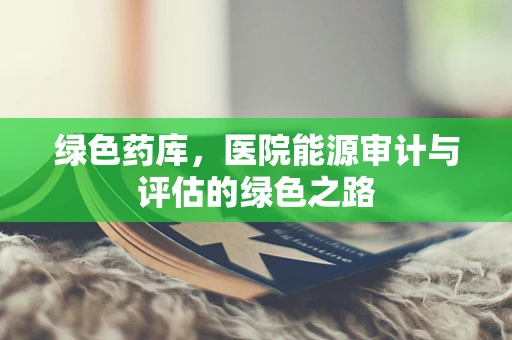 绿色药库，医院能源审计与评估的绿色之路
