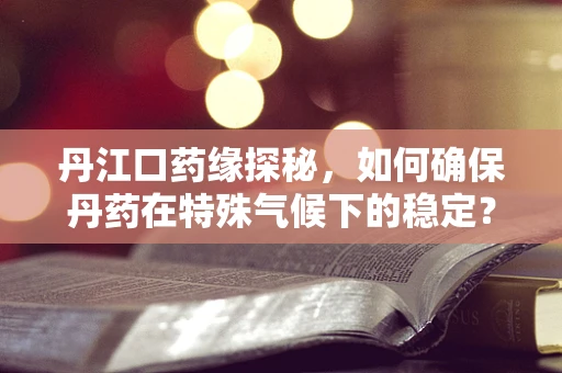 丹江口药缘探秘，如何确保丹药在特殊气候下的稳定？