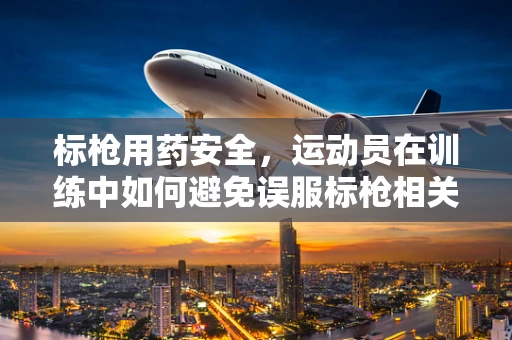 标枪用药安全，运动员在训练中如何避免误服标枪相关药物？