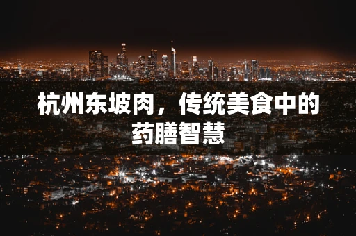 杭州东坡肉，传统美食中的药膳智慧