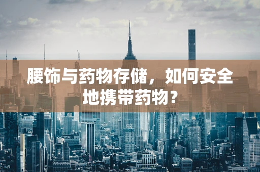 腰饰与药物存储，如何安全地携带药物？