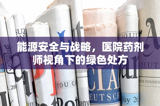 能源安全与战略，医院药剂师视角下的绿色处方