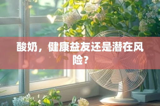 酸奶，健康益友还是潜在风险？
