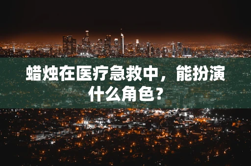 蜡烛在医疗急救中，能扮演什么角色？