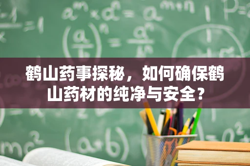 鹤山药事探秘，如何确保鹤山药材的纯净与安全？
