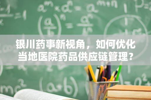 银川药事新视角，如何优化当地医院药品供应链管理？