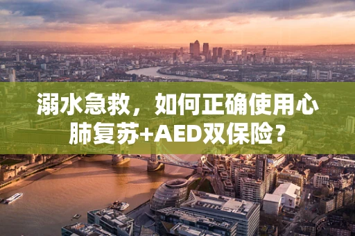 溺水急救，如何正确使用心肺复苏+AED双保险？