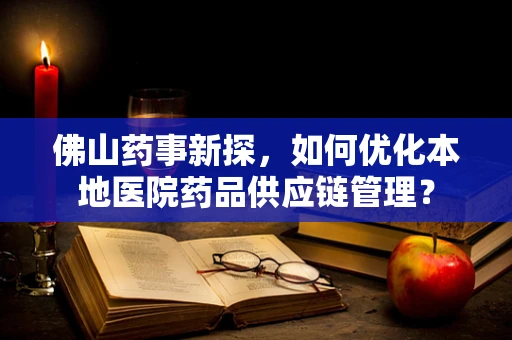 佛山药事新探，如何优化本地医院药品供应链管理？