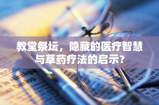教堂祭坛，隐藏的医疗智慧与草药疗法的启示？