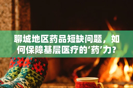 聊城地区药品短缺问题，如何保障基层医疗的‘药’力？