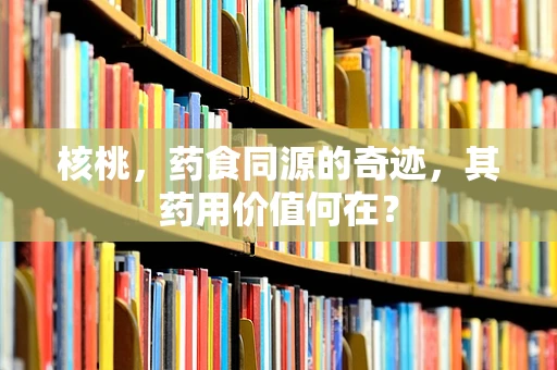 核桃，药食同源的奇迹，其药用价值何在？
