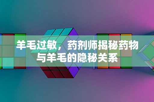 羊毛过敏，药剂师揭秘药物与羊毛的隐秘关系