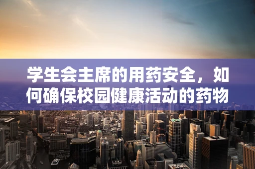 学生会主席的用药安全，如何确保校园健康活动的药物管理？