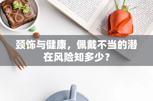 颈饰与健康，佩戴不当的潜在风险知多少？