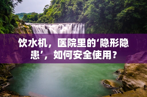 饮水机，医院里的‘隐形隐患’，如何安全使用？