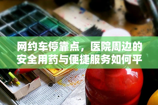 网约车停靠点，医院周边的安全用药与便捷服务如何平衡？