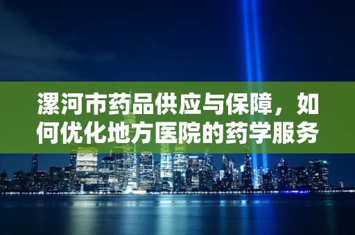 漯河市药品供应与保障，如何优化地方医院的药学服务？