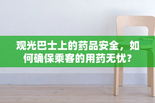 观光巴士上的药品安全，如何确保乘客的用药无忧？