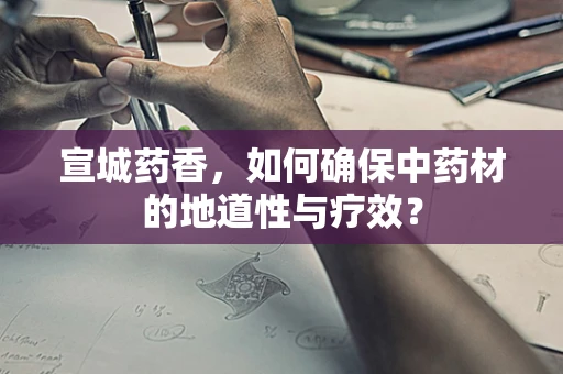 宣城药香，如何确保中药材的地道性与疗效？