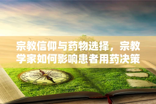 宗教信仰与药物选择，宗教学家如何影响患者用药决策？