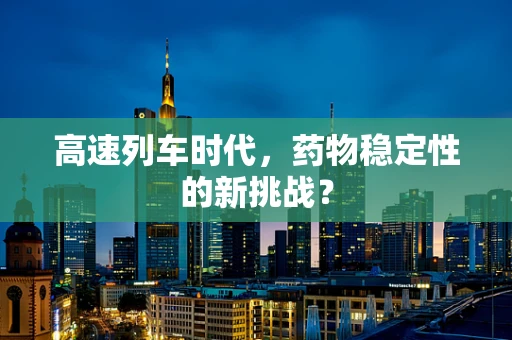 高速列车时代，药物稳定性的新挑战？