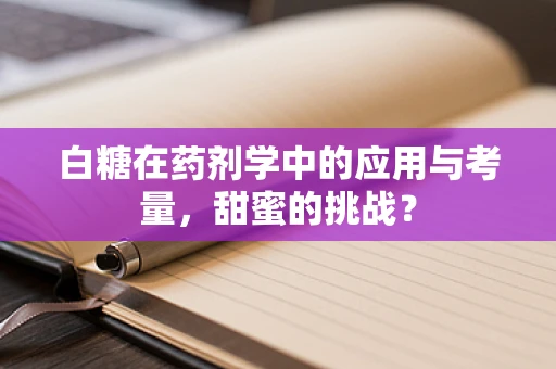 白糖在药剂学中的应用与考量，甜蜜的挑战？