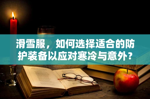 滑雪服，如何选择适合的防护装备以应对寒冷与意外？