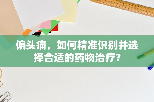 偏头痛，如何精准识别并选择合适的药物治疗？