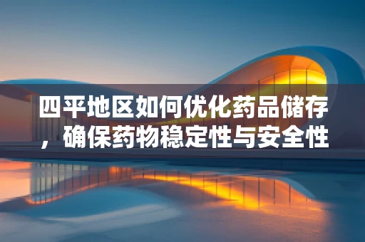 四平地区如何优化药品储存，确保药物稳定性与安全性？