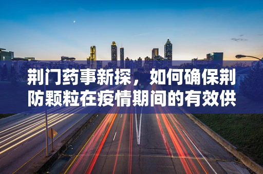 荆门药事新探，如何确保荆防颗粒在疫情期间的有效供应与安全使用？