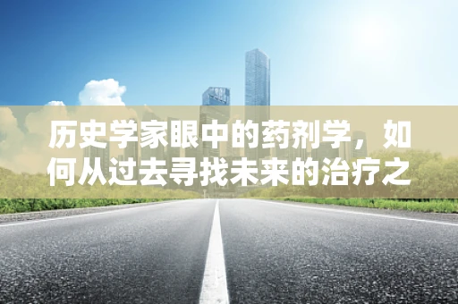 历史学家眼中的药剂学，如何从过去寻找未来的治疗之道？