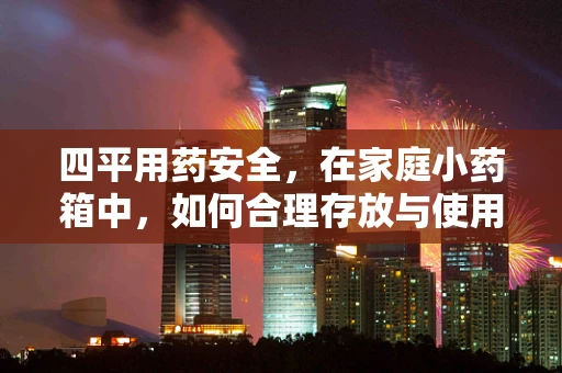 四平用药安全，在家庭小药箱中，如何合理存放与使用？