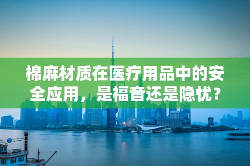 棉麻材质在医疗用品中的安全应用，是福音还是隐忧？