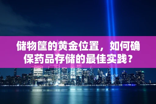 储物筐的黄金位置，如何确保药品存储的最佳实践？