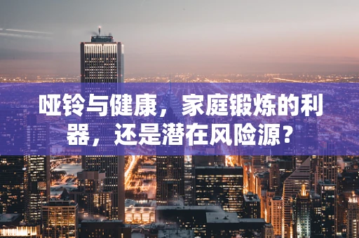 哑铃与健康，家庭锻炼的利器，还是潜在风险源？