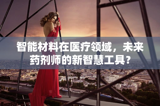 智能材料在医疗领域，未来药剂师的新智慧工具？