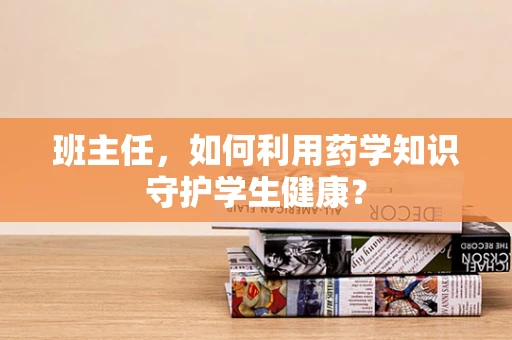 班主任，如何利用药学知识守护学生健康？
