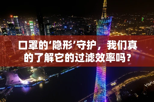 口罩的‘隐形’守护，我们真的了解它的过滤效率吗？