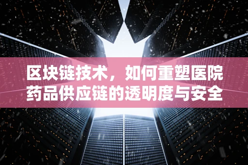 区块链技术，如何重塑医院药品供应链的透明度与安全？
