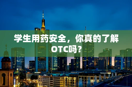 学生用药安全，你真的了解OTC吗？