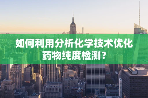 如何利用分析化学技术优化药物纯度检测？