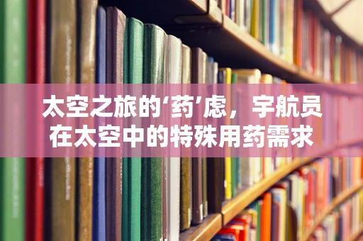 太空之旅的‘药’虑，宇航员在太空中的特殊用药需求