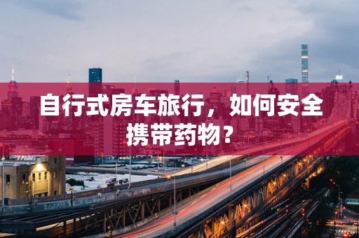 自行式房车旅行，如何安全携带药物？